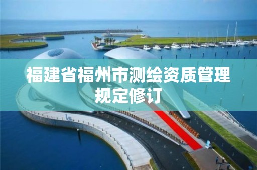 福建省福州市测绘资质管理规定修订