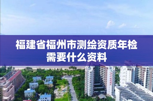 福建省福州市测绘资质年检需要什么资料