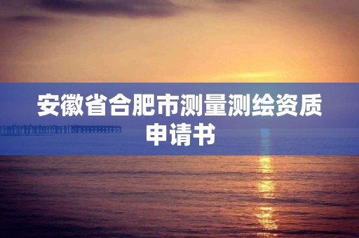 安徽省合肥市测量测绘资质申请书