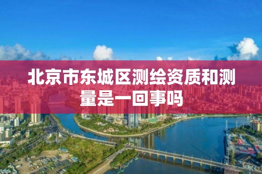 北京市东城区测绘资质和测量是一回事吗