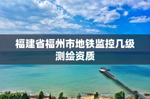 福建省福州市地铁监控几级测绘资质