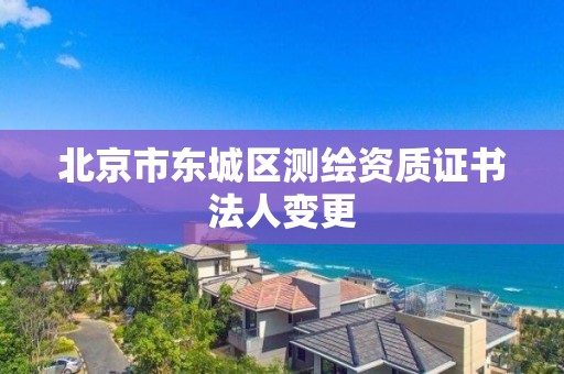 北京市东城区测绘资质证书法人变更