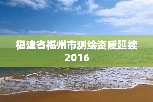 福建省福州市测绘资质延续2016