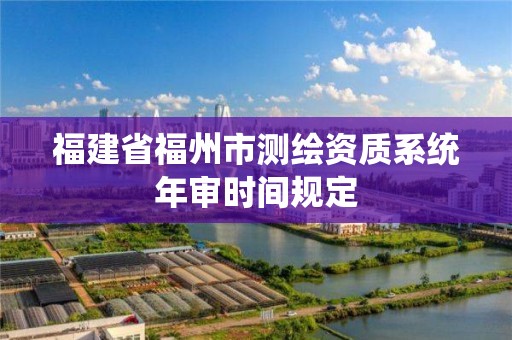 福建省福州市测绘资质系统年审时间规定