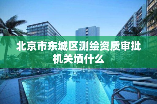 北京市东城区测绘资质审批机关填什么