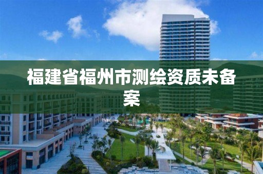 福建省福州市测绘资质未备案