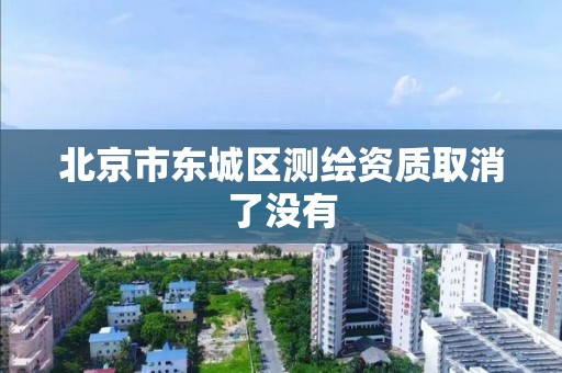 北京市东城区测绘资质取消了没有