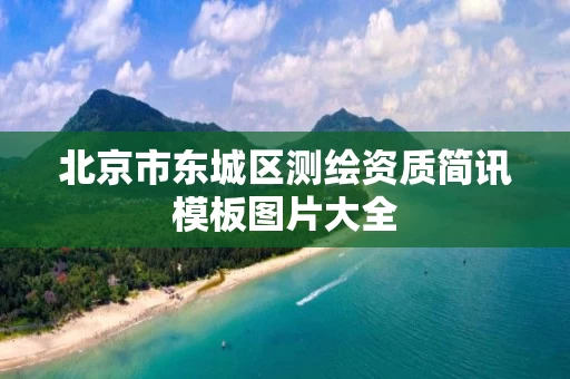 北京市东城区测绘资质简讯模板图片大全 北京市东城区测绘资质简讯模板图片大全
