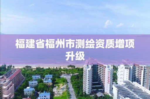 福建省福州市测绘资质增项升级