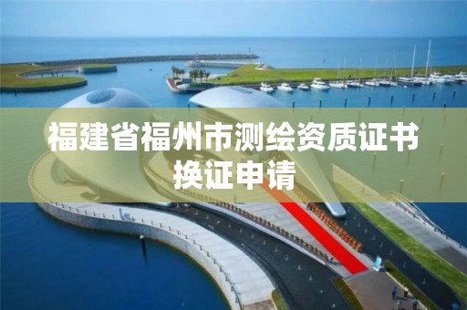 福建省福州市测绘资质证书换证申请