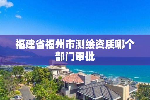 福建省福州市测绘资质哪个部门审批