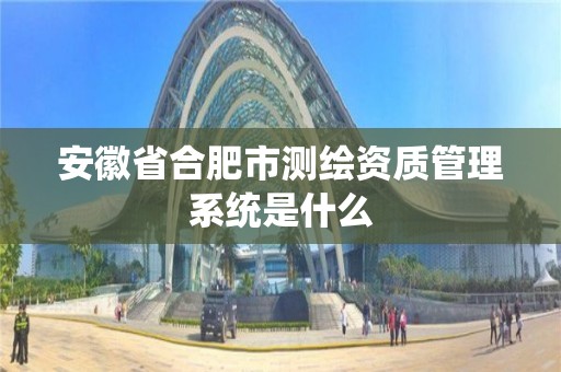 安徽省合肥市测绘资质管理系统是什么