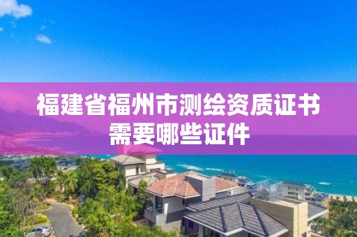 福建省福州市测绘资质证书需要哪些证件