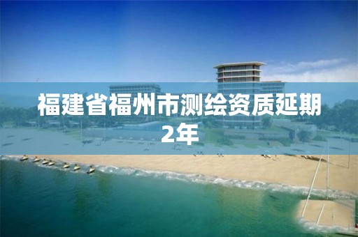 福建省福州市测绘资质延期2年