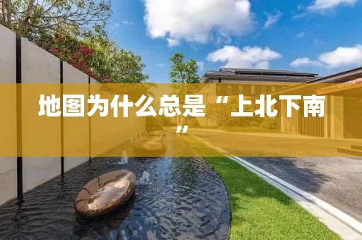 地图为什么总是“上北下南” 地图为什么总是“上北下南”