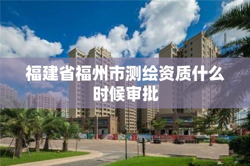 福建省福州市测绘资质什么时候审批