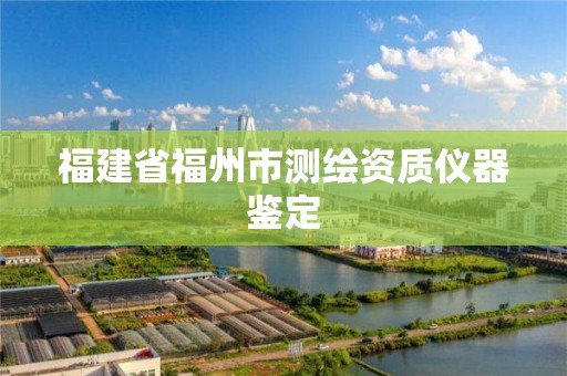 福建省福州市测绘资质仪器鉴定