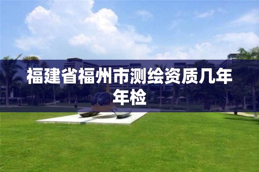 福建省福州市测绘资质几年年检