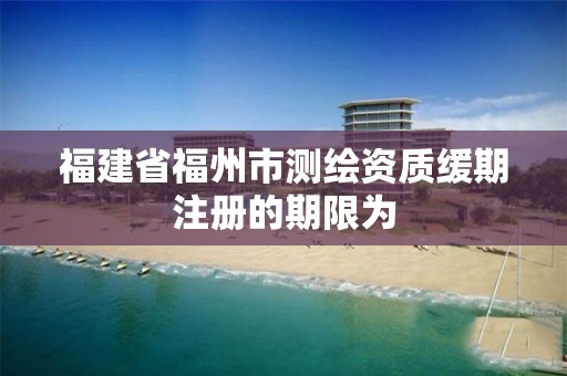 福建省福州市测绘资质缓期注册的期限为