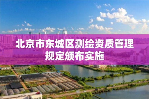 北京市东城区测绘资质管理规定颁布实施