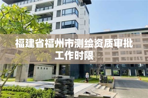 福建省福州市测绘资质审批工作时限