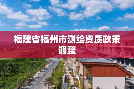 福建省福州市测绘资质政策调整