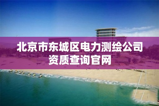 北京市东城区电力测绘公司资质查询官网