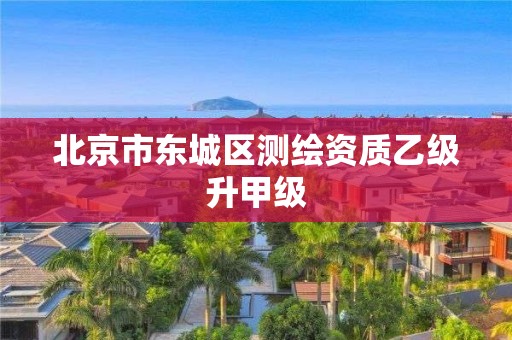 北京市东城区测绘资质乙级升甲级