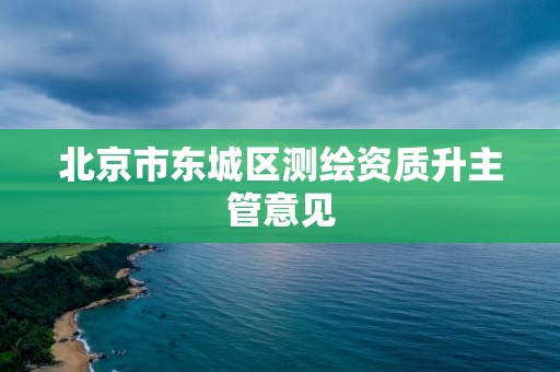 北京市东城区测绘资质升主管意见