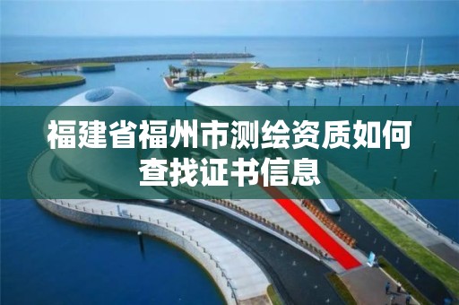 福建省福州市测绘资质如何查找证书信息