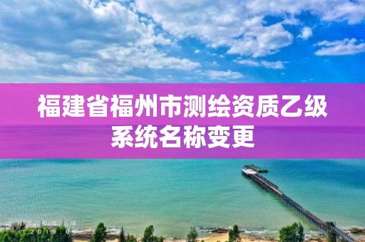 福建省福州市测绘资质乙级系统名称变更