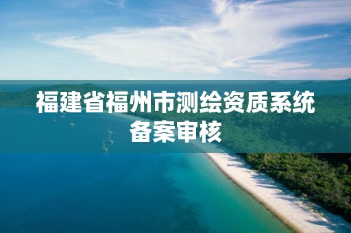 福建省福州市测绘资质系统备案审核