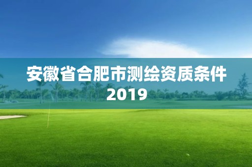 安徽省合肥市测绘资质条件2019