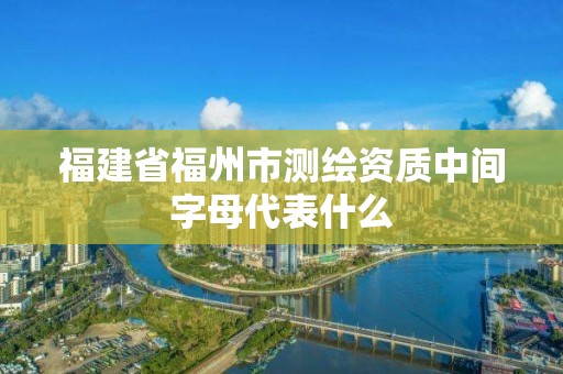 福建省福州市测绘资质中间字母代表什么