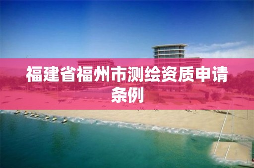 福建省福州市测绘资质申请条例