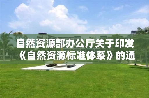 自然资源部办公厅关于印发《自然资源标准体系》的通知 自然资源部办公厅关于印发《自然资源标准体系》的通知