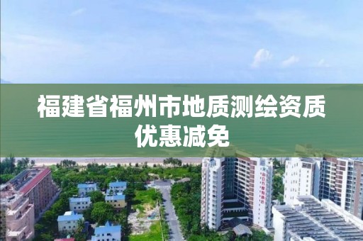 福建省福州市地质测绘资质优惠减免