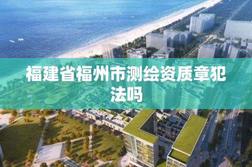 福建省福州市测绘资质章犯法吗