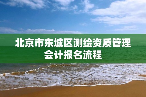 北京市东城区测绘资质管理会计报名流程