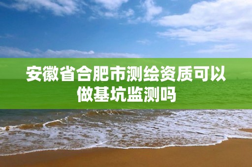 安徽省合肥市测绘资质可以做基坑监测吗