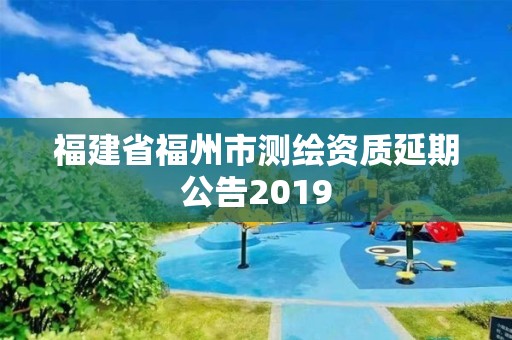 福建省福州市测绘资质延期公告2019