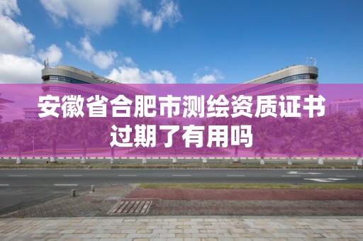 安徽省合肥市测绘资质证书过期了有用吗