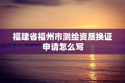 福建省福州市测绘资质换证申请怎么写