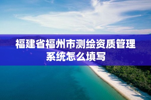 福建省福州市测绘资质管理系统怎么填写