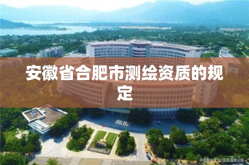 安徽省合肥市测绘资质的规定