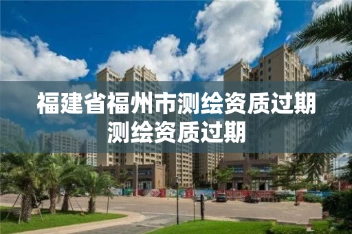 福建省福州市测绘资质过期测绘资质过期 福建省福州市测绘资质过期测绘资质过期