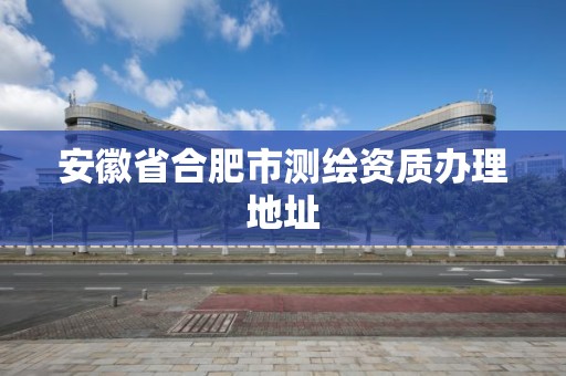 安徽省合肥市测绘资质办理地址