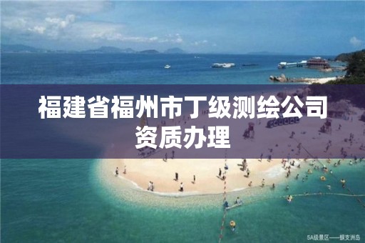 福建省福州市丁级测绘公司资质办理