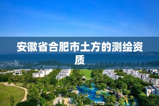 安徽省合肥市土方的测绘资质