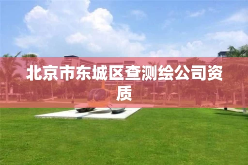 北京市东城区查测绘公司资质 北京市东城区查测绘公司资质